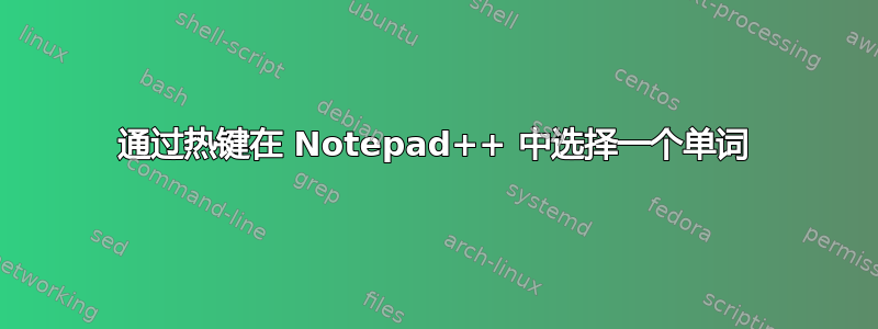 通过热键在 Notepad++ 中选择一个单词