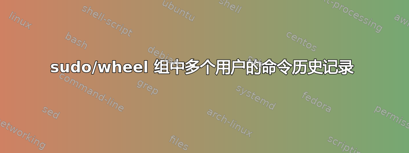 sudo/wheel 组中多个用户的命令历史记录