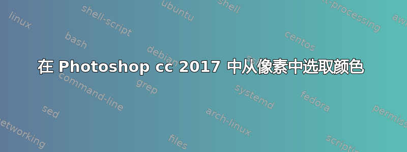 在 Photoshop cc 2017 中从像素中选取颜色