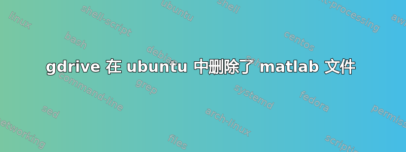 gdrive 在 ubuntu 中删除了 matlab 文件