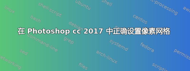 在 Photoshop cc 2017 中正确设置像素网格