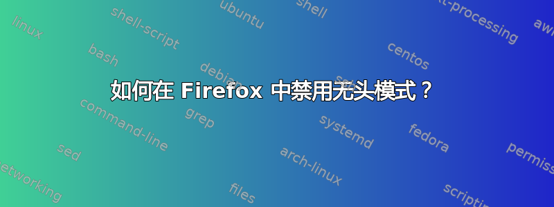 如何在 Firefox 中禁用无头模式？