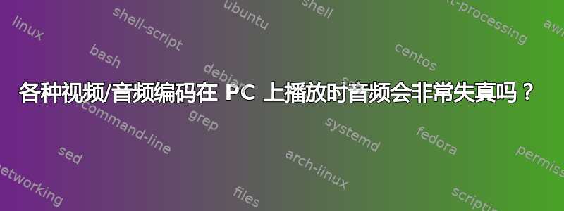 各种视频/音频编码在 PC 上播放时音频会非常失真吗？