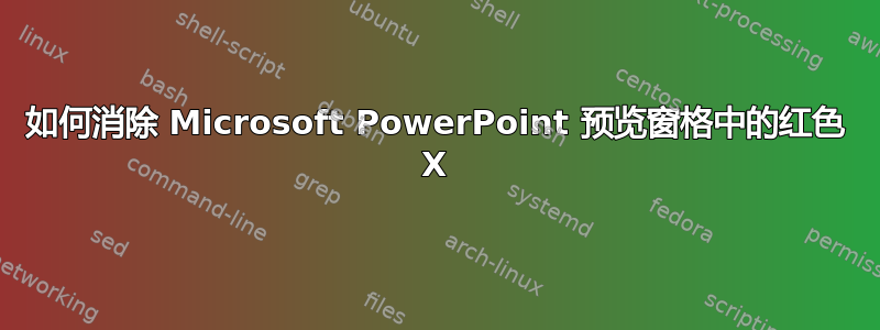 如何消除 Microsoft PowerPoint 预览窗格中的红色 X