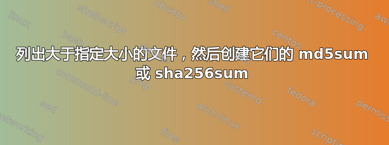 列出大于指定大小的文件，然后创建它们的 md5sum 或 sha256sum