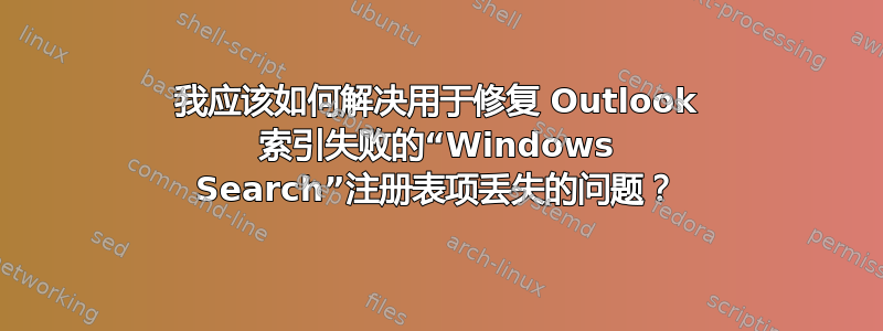 我应该如何解决用于修复 Outlook 索引失败的“Windows Search”注册表项丢失的问题？