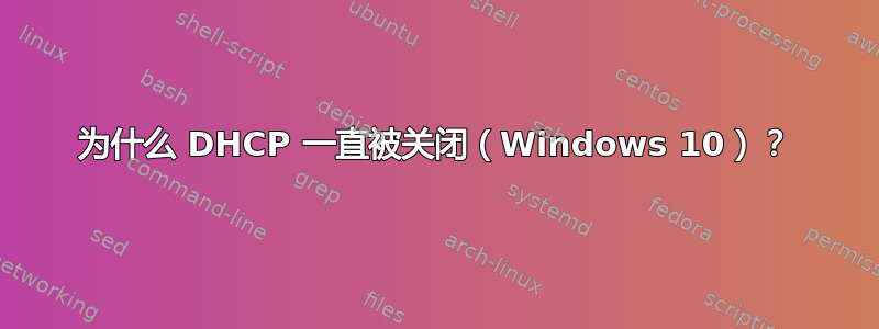 为什么 DHCP 一直被关闭（Windows 10）？