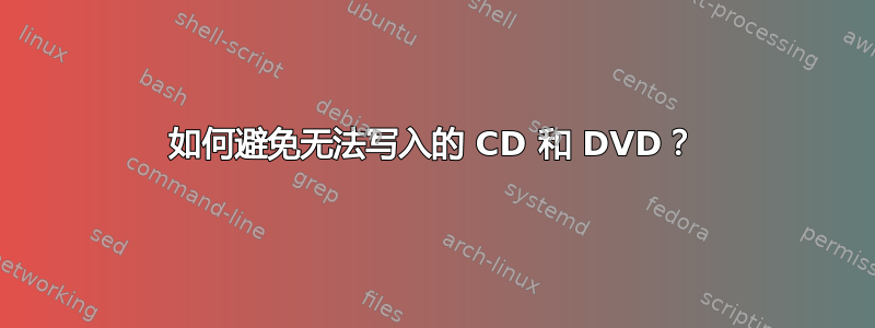 如何避免无法写入的 CD 和 DVD？