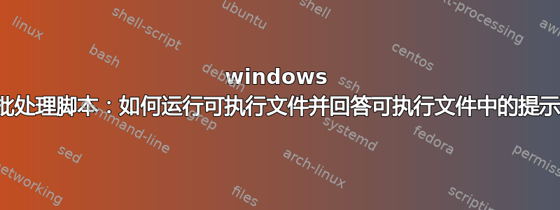 windows 批处理脚本：如何运行可执行文件并回答可执行文件中的提示