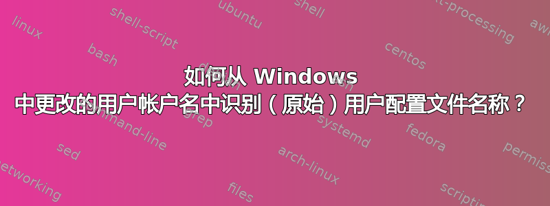 如何从 Windows 中更改的用户帐户名中识别（原始）用户配置文件名称？