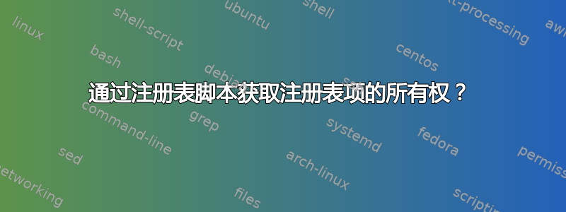 通过注册表脚本获取注册表项的所有权？