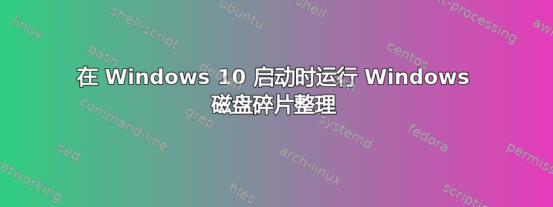 在 Windows 10 启动时运行 Windows 磁盘碎片整理