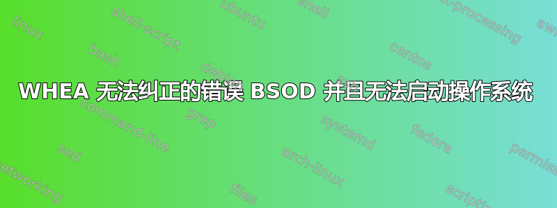 WHEA 无法纠正的错误 BSOD 并且无法启动操作系统