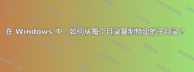 在 Windows 中，如何从每个目录复制特定的子目录？