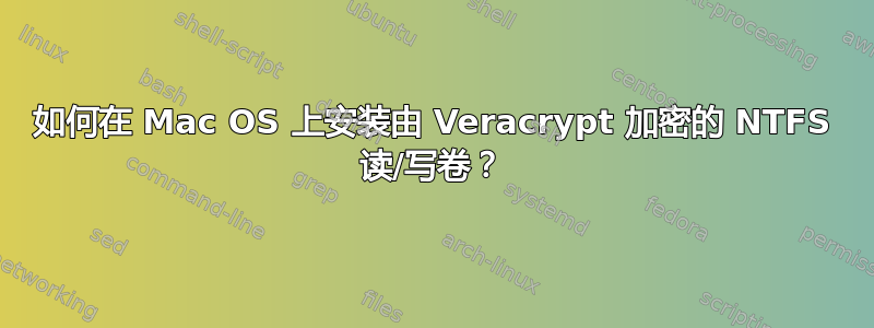 如何在 Mac OS 上安装由 Veracrypt 加密的 NTFS 读/写卷？