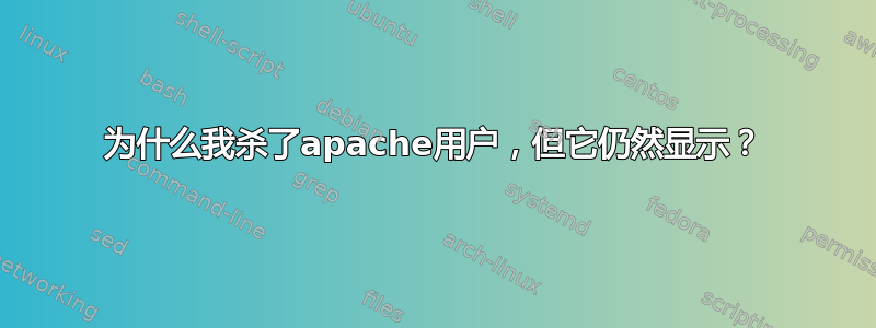 为什么我杀了apache用户，但它仍然显示？