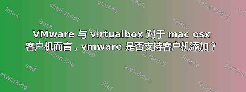 VMware 与 virtualbox 对于 mac osx 客户机而言，vmware 是否支持客户机添加？