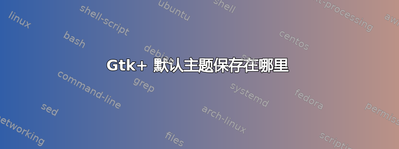 Gtk+ 默认主题保存在哪里