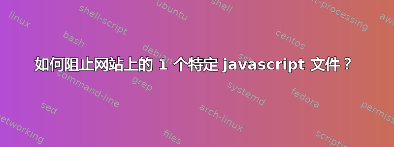 如何阻止网站上的 1 个特定 javascript 文件？