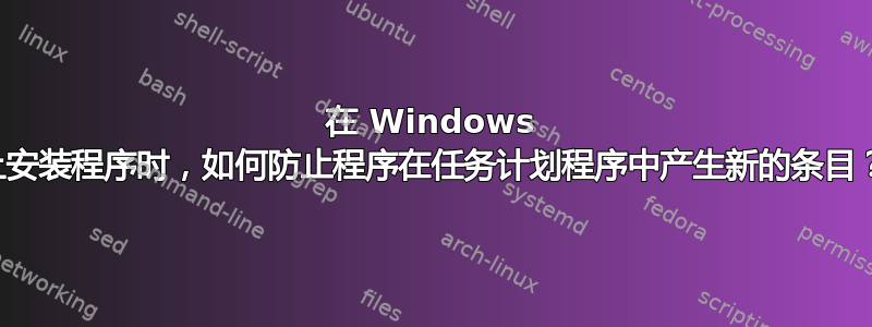 在 Windows 上安装程序时，如何防止程序在任务计划程序中产生新的条目？