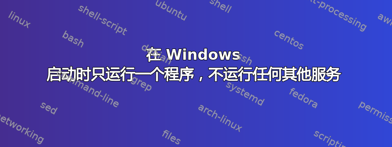 在 Windows 启动时只运行一个程序，不运行任何其他服务