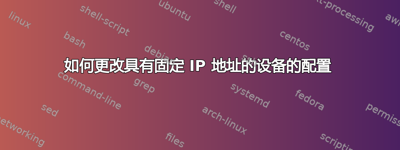 如何更改具有固定 IP 地址的设备的配置