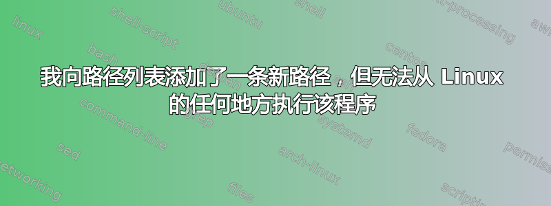 我向路径列表添加了一条新路径，但无法从 Linux 的任何地方执行该程序