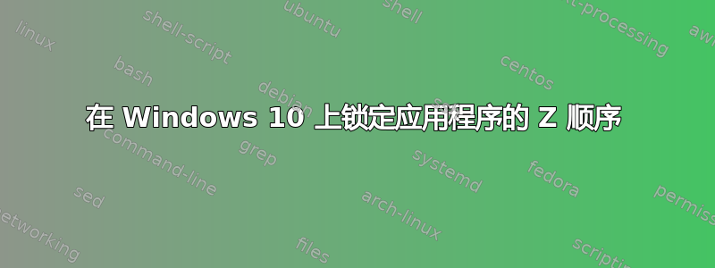 在 Windows 10 上锁定应用程序的 Z 顺序