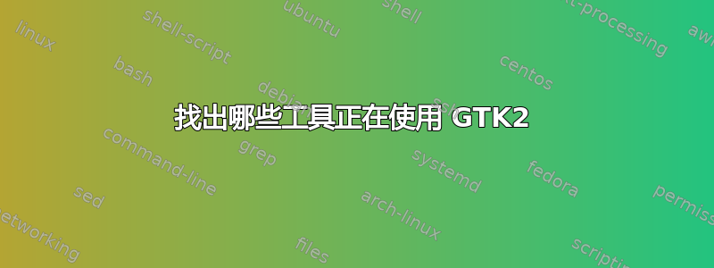 找出哪些工具正在使用 GTK2