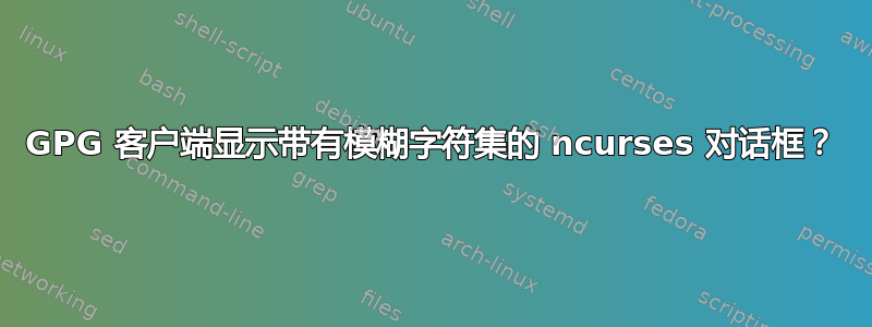 GPG 客户端显示带有模糊字符集的 ncurses 对话框？