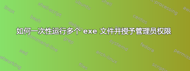 如何一次性运行多个 exe 文件并授予管理员权限