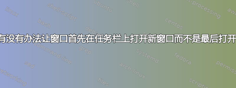 有没有办法让窗口首先在任务栏上打开新窗口而不是最后打开