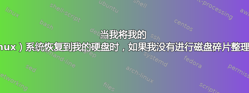 当我将我的 Windows（Linux）系统恢复到我的硬盘时，如果我没有进行磁盘碎片整理，会发生什么？