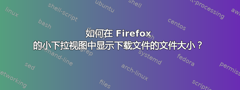 如何在 Firefox 的小下拉视图中显示下载文件的文件大小？