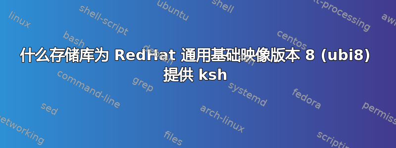 什么存储库为 RedHat 通用基础映像版本 8 (ubi8) 提供 ksh