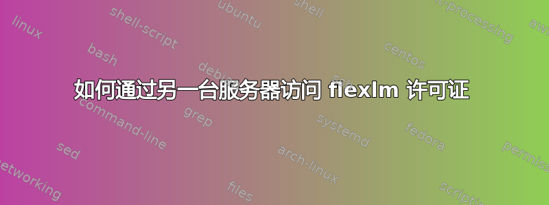 如何通过另一台服务器访问 flexlm 许可证