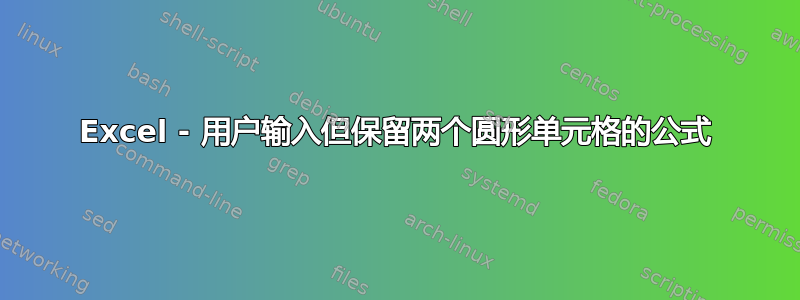 Excel - 用户输入但保留两个圆形单元格的公式