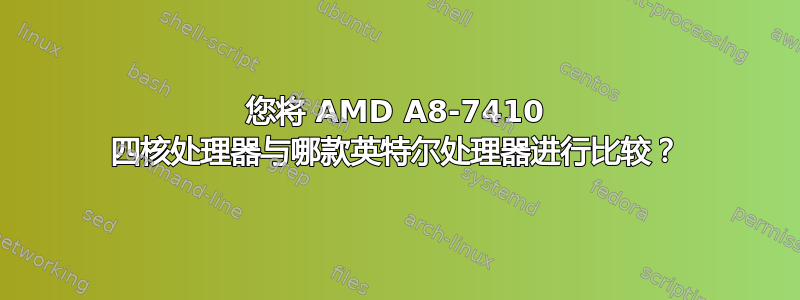 您将 AMD A8-7410 四核处理器与哪款英特尔处理器进行比较？