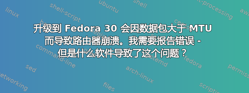 升级到 Fedora 30 会因数据包大于 MTU 而导致路由器崩溃。我需要报告错误 - 但是什么软件导致了这个问题？