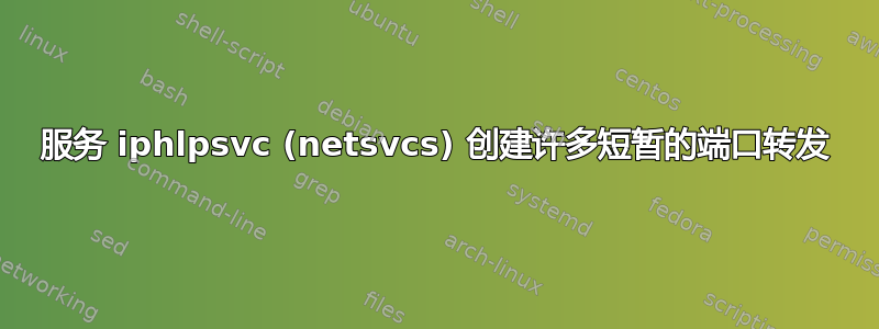 服务 iphlpsvc (netsvcs) 创建许多短暂的端口转发