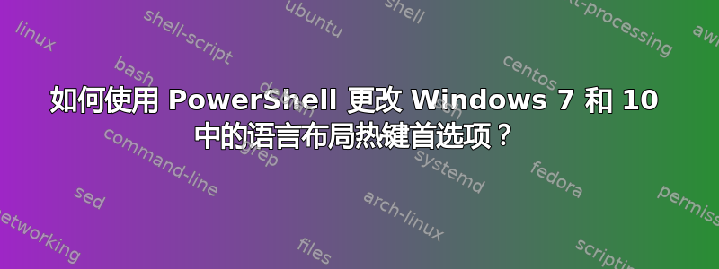 如何使用 PowerShell 更改 Windows 7 和 10 中的语言布局热键首选项？