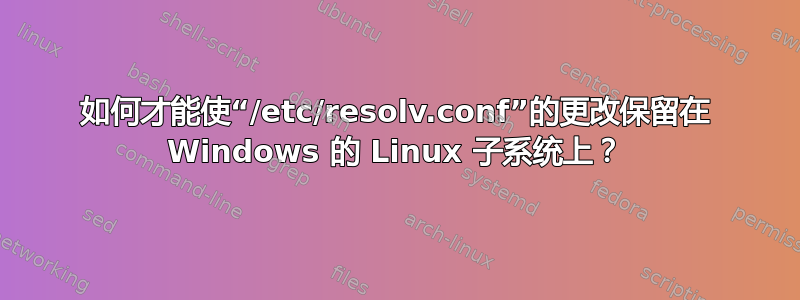 如何才能使“/etc/resolv.conf”的更改保留在 Windows 的 Linux 子系统上？