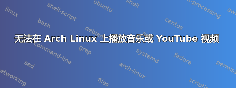 无法在 Arch Linux 上播放音乐或 YouTube 视频