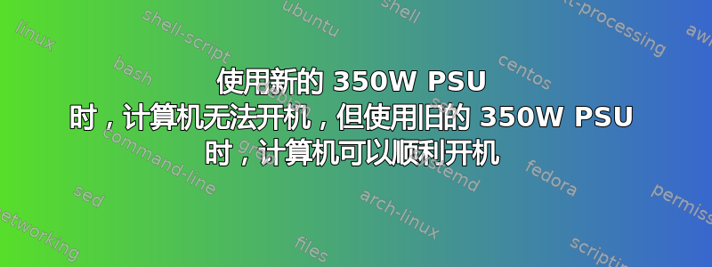 使用新的 350W PSU 时，计算机无法开机，但使用旧的 350W PSU 时，计算机可以顺利开机