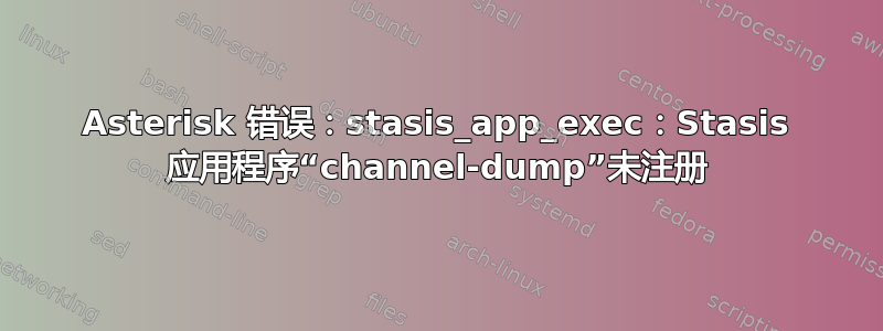 Asterisk 错误：stasis_app_exec：Stasis 应用程序“channel-dump”未注册