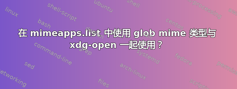 在 mimeapps.list 中使用 glob mime 类型与 xdg-open 一起使用？