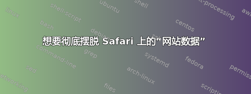 想要彻底摆脱 Safari 上的“网站数据”