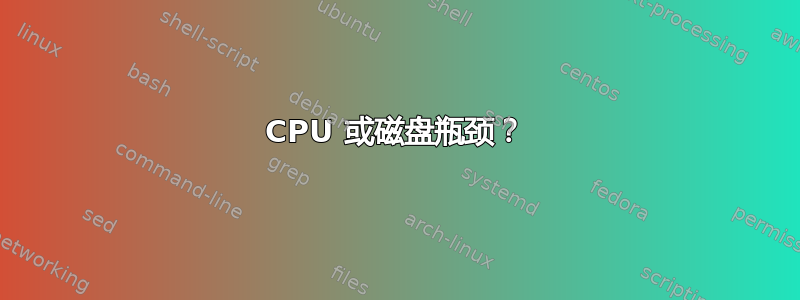 CPU 或磁盘瓶颈？