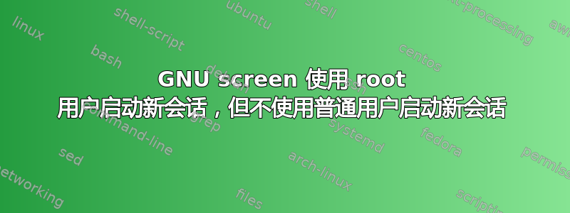 GNU screen 使用 root 用户启动新会话，但不使用普通用户启动新会话