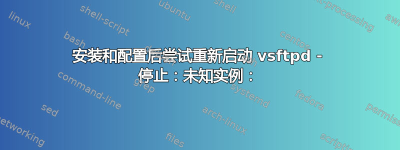 安装和配置后尝试重新启动 vsftpd - 停止：未知实例：